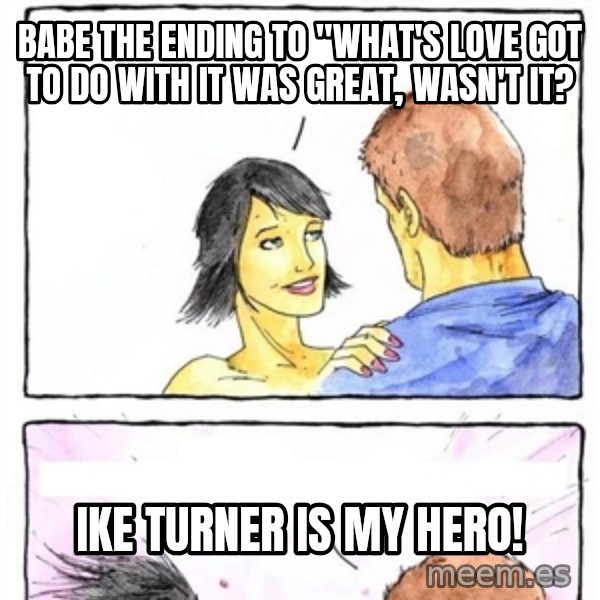 Alpha Boyfriend meme: Babe the ending to "what's love got to do with it was great, wasn't it? / ike turner is my hero!