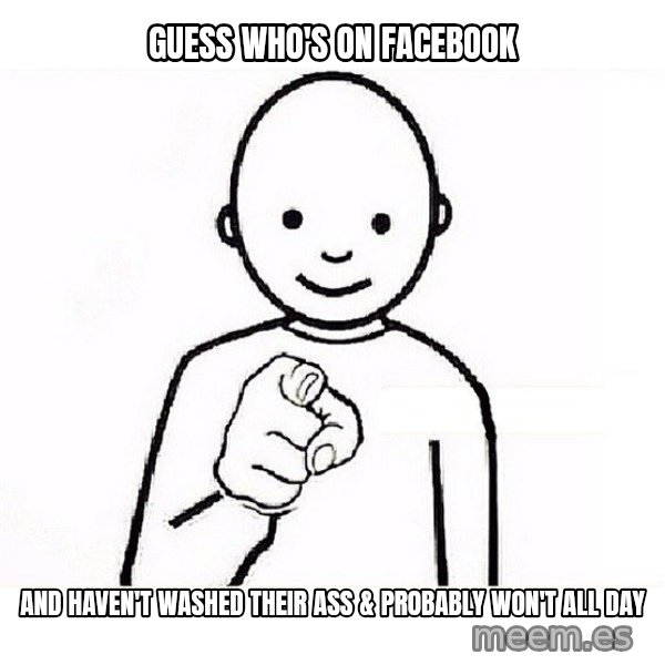 GUESS WHO YOU meme: Guess who's on Facebook / And haven't washed their ass & probably won't all day