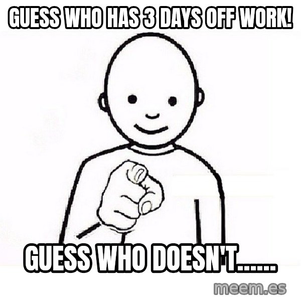 GUESS WHO YOU meme: Guess who has 3 days off work! / Guess who doesn't......