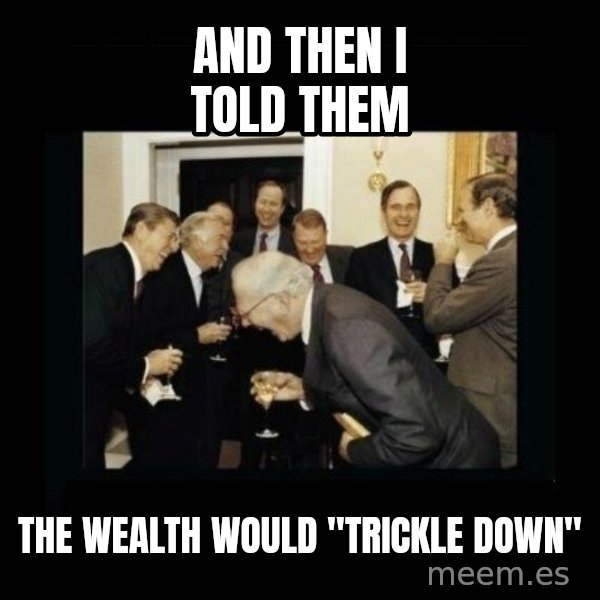 Rich Men Laughing meme: and then I told them / the wealth would "trickle down"