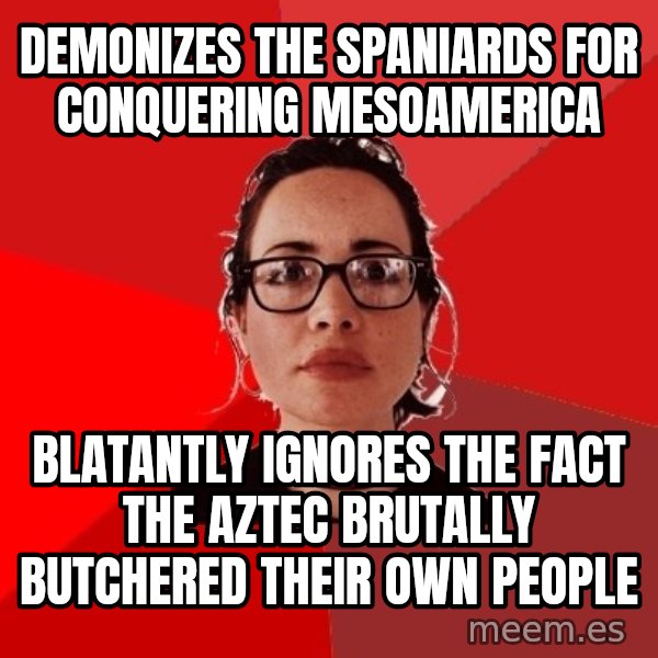 Liberal Douche Garofalo meme: demonizes the spaniards for conquering mesoamerica / blatantly ignores the fact the aztec brutally butchered their own people