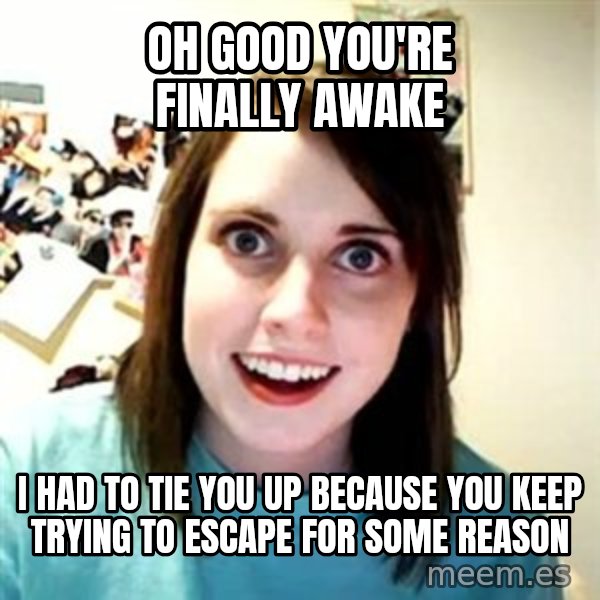 Overly Attached Girlfriend meme: oh good you're finally awake / i had to tie you up because you keep trying to escape for some reason