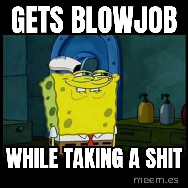 Don't you, Squidward? meme: gets blowjob / while taking a shit