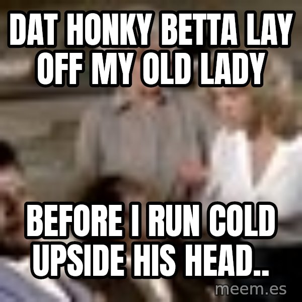 Airplane Jive meme: dat honky betta lay off my old lady / before i run cold upside his head..