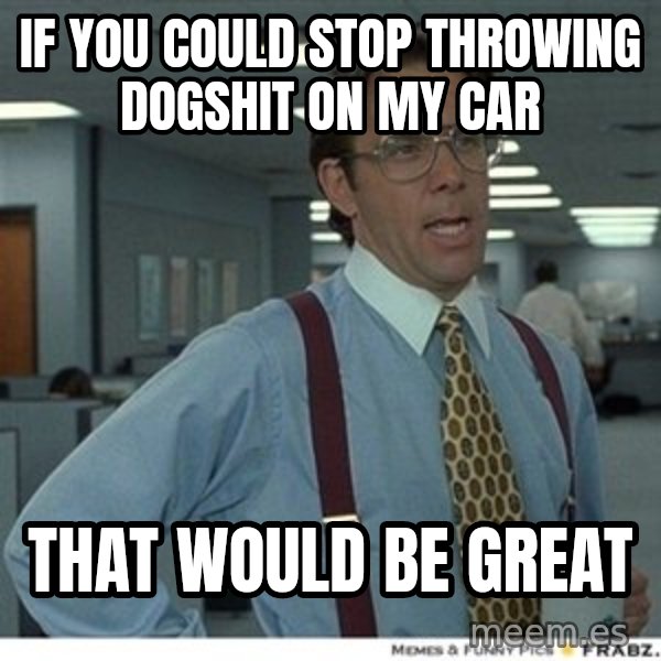 Office Space That Would Be Great meme: if you could stop throwing dogshit on my car / that would be great