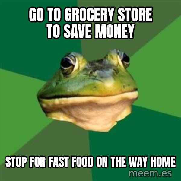 Foul Bachelor Frog meme: go to grocery store to save money / stop for fast food on the way home