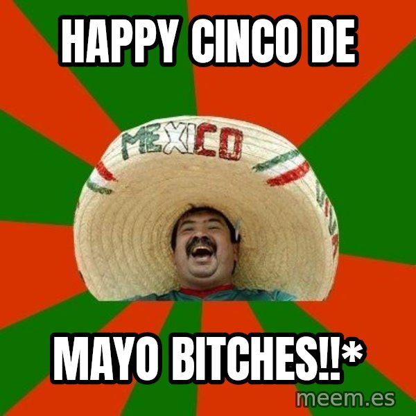 Successful Mexican meme: Happy Cinco De / Mayo Bitches!!*