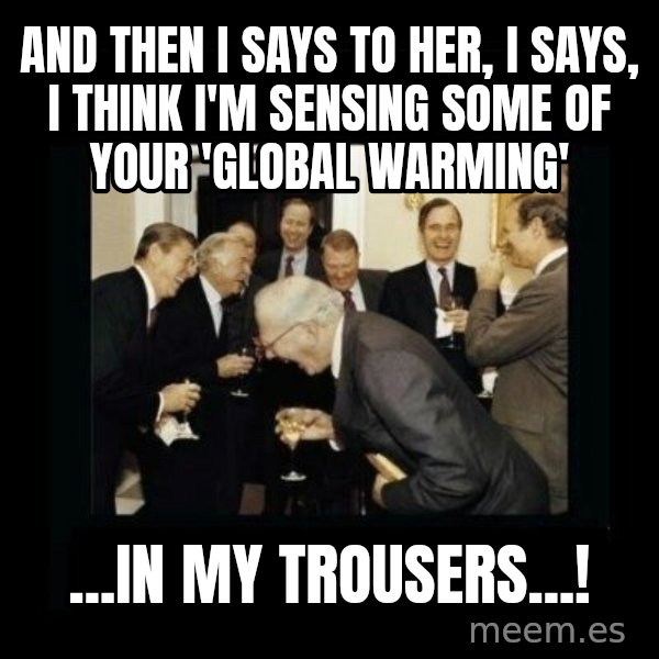 Rich Men Laughing meme: And then i says to her, i says, i think i'm sensing some of your 'global warming' / ...in my trousers...!