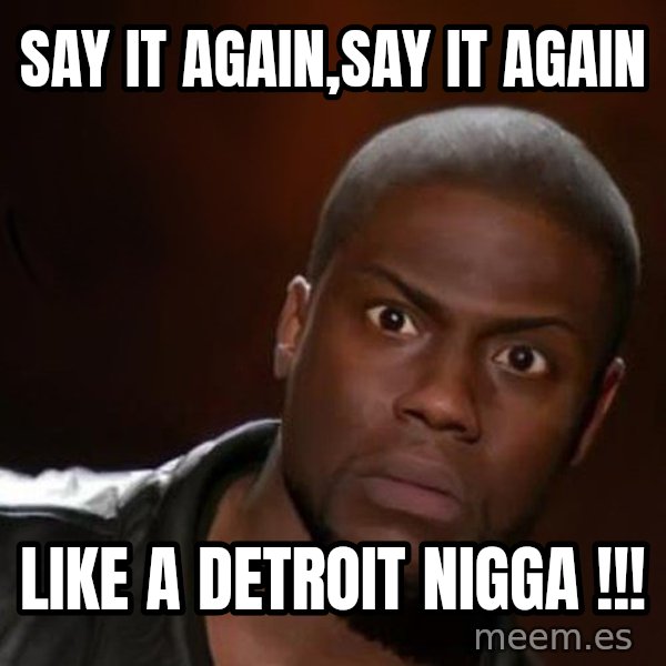 kevin hart nigga meme: SAY IT AGAIN,SAY IT AGAIN / LIKE A DETROIT NIGGA !!!
