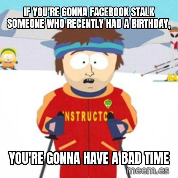 Bad time ski instructor 1 meme: If you're gonna facebook stalk someone who recently had a birthday, / You're gonna have a bad time