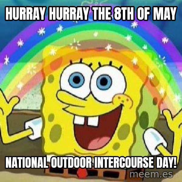 Imagination meme: hurray hurray          the 8th of may / national outdoor intercourse day!