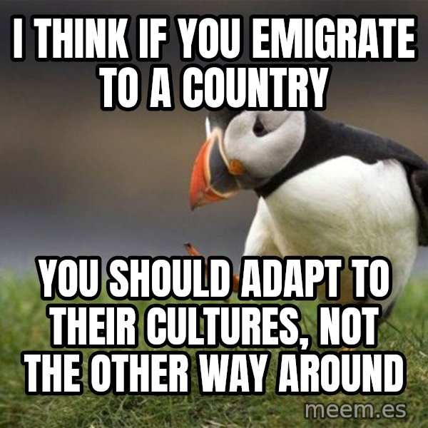 Unpopular Opinion Puffin meme: I think if you emigrate to a country / You should adapt to their cultures, not the other way around