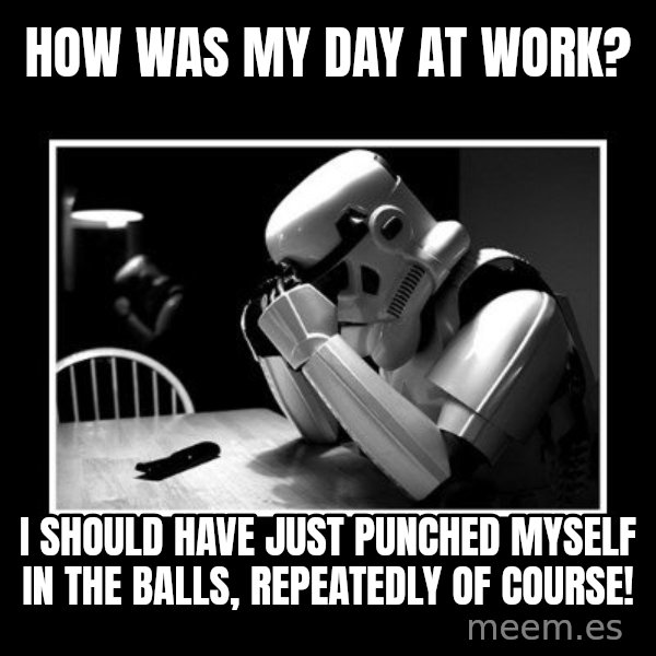 Sad Trooper meme: how was my day at work? / I should have just punched myself in the balls, repeatedly of course!