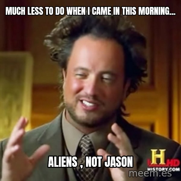 ancient alien guy meme: much less to do when i came in this morning... / Aliens , not Jason