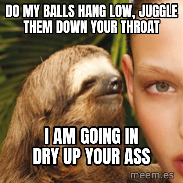 The Rape Sloth meme: Do my balls hang low, juggle them down your throat / I am going in dry up your ass