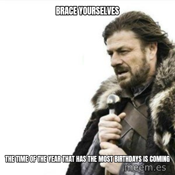 Prepare yourself meme: BRACE YOURSELVES / THE TIME OF THE YEAR THAT HAS THE MOST BIRTHDAYS IS COMING