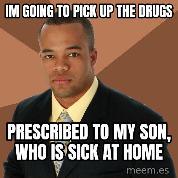 Successful Black Man meme: Im going to pick up the drugs / prescribed to my son, who is sick at home