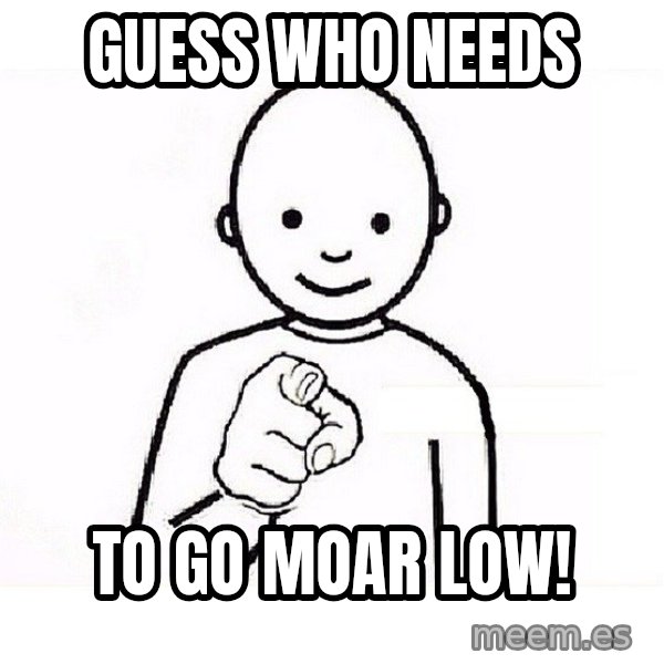 GUESS WHO YOU meme: guess who needs / to go moar low!