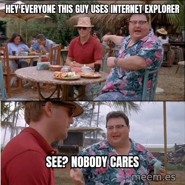 See? Nobody Cares meme: hey everyone this guy uses internet explorer / see? nobody cares