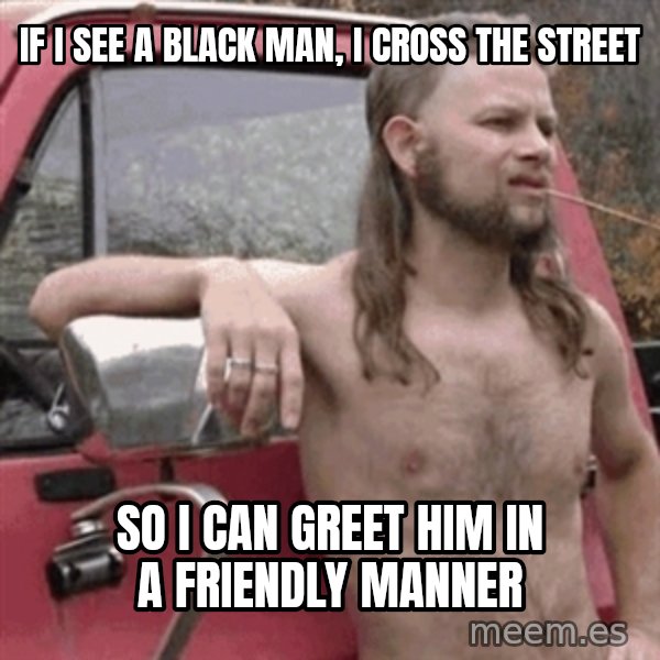 Almost Politically Correct Redneck meme: If I see a black man, I cross the street / so i can greet him in a friendly manner