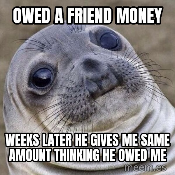 Awkward Seal meme: owed a friend money / weeks later he gives me same amount thinking he owed me