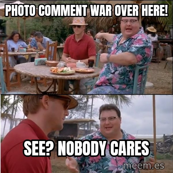 See? Nobody Cares meme: Photo comment war over here! / See? nobody cares