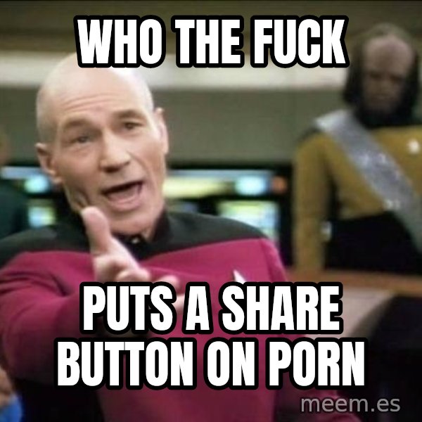 Why the fuck meme: Who the fuck / Puts a share button on Porn