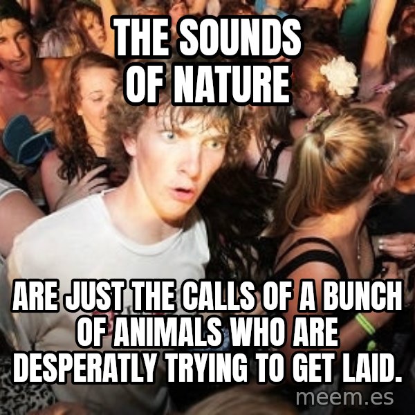 Sudden Realization Ralph meme: THe sounds of nature / are just the calls of a bunch of animals who are desperatly trying to get laid.