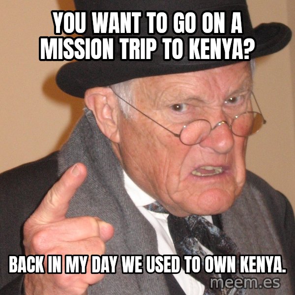 Angry Old Man meme: you want to go on a mission trip to Kenya? / Back in my day we used to own Kenya.