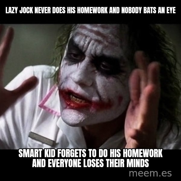 joker mind loss meme: Lazy Jock never does his  homework and nobody bats an eye / Smart kid forgets to do his homework and everyone loses their minds