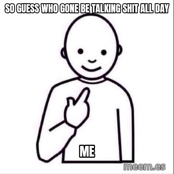 Guess who ? meme: so guess who gone be talking shit all day / me