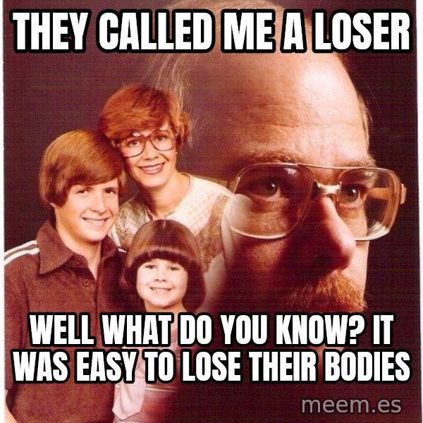 Vengeance Dad meme: They called me a loser / Well what do you know? it was easy to lose their bodies