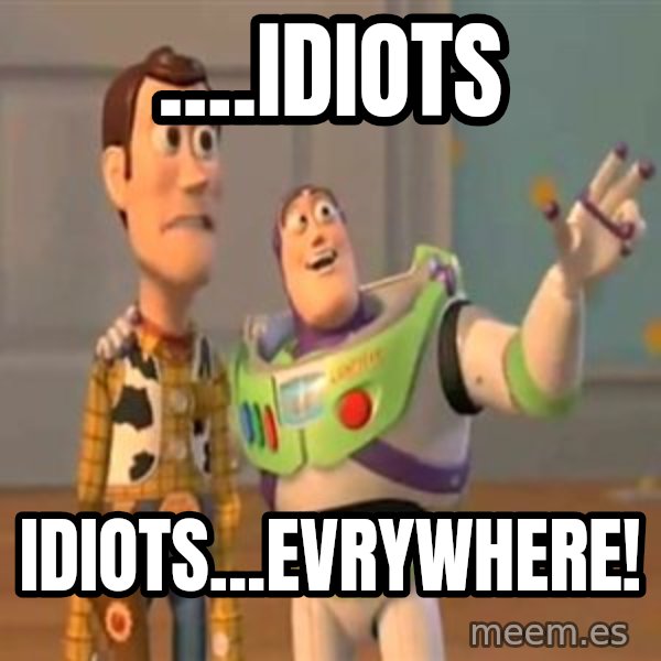 X, X Everywhere  meme: ....Idiots / Idiots...evrywhere!