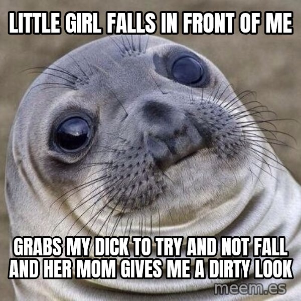Awkward Seal meme: Little girl falls in front of me / grabs my dick to try and not fall and her mom gives me a dirty look