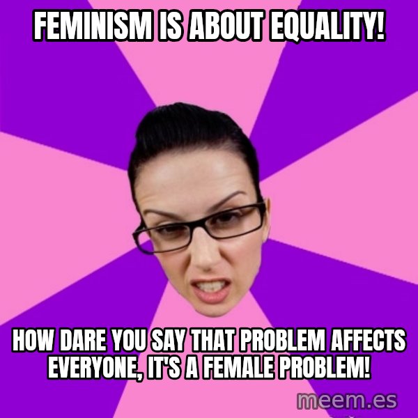 Privilege Denying Feminist meme: feminism is about equality! / how dare you say that problem affects everyone, it's a female problem!