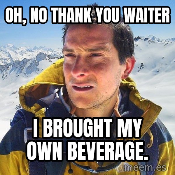 Bear Grylls Loneliness meme: oh, no thank you waiter / i brought my own beverage.