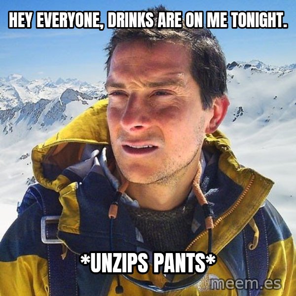 Bear Grylls Loneliness meme: hey everyone, drinks are on me tonight. / *unzips pants*