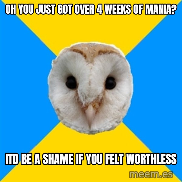 Bipolar Owl meme: oh you just got over 4 weeks of mania? / Itd be a shame if you felt worthless