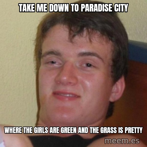 Really Stoned Guy meme: take me down to paradise city / where the girls are green and the grass is pretty