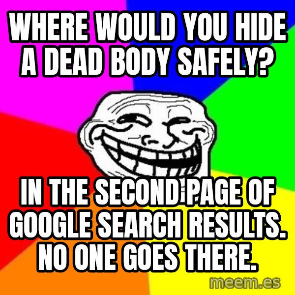 Trollface meme: Where would you hide a dead body safely? / In the second page of Google Search Results. No one goes there.