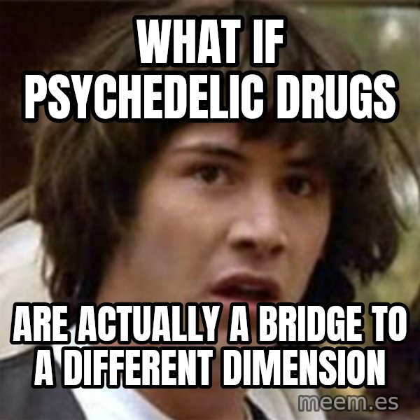 what if meme meme: what if psychedelic drugs / are actually a bridge to a different dimension