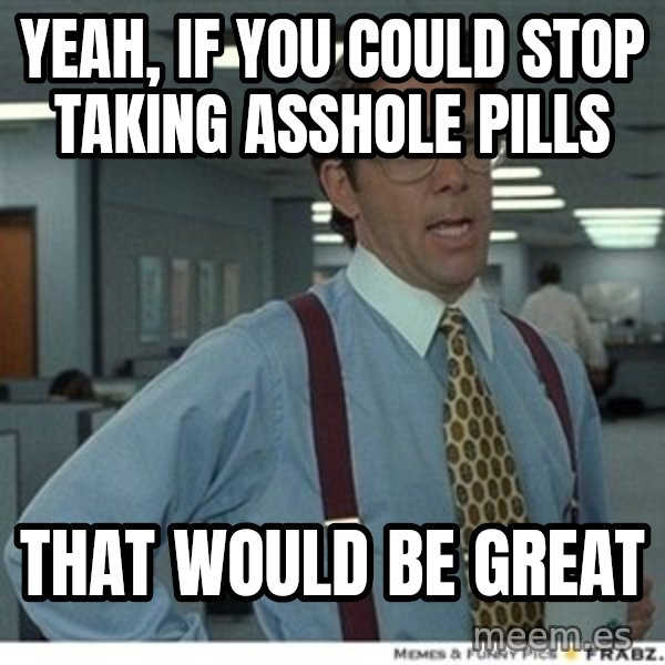 That would be great meme: Yeah, if you could stop taking asshole pills / That would be great