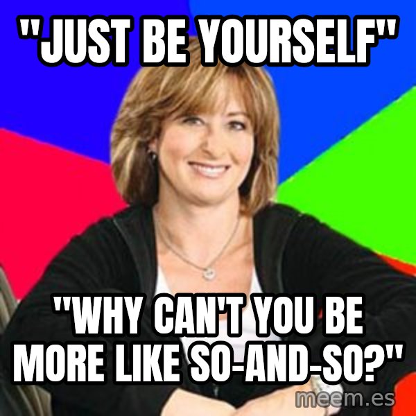 Sheltering Suburban Mom meme: "just be yourself" / "Why can't you be more like so-and-so?"