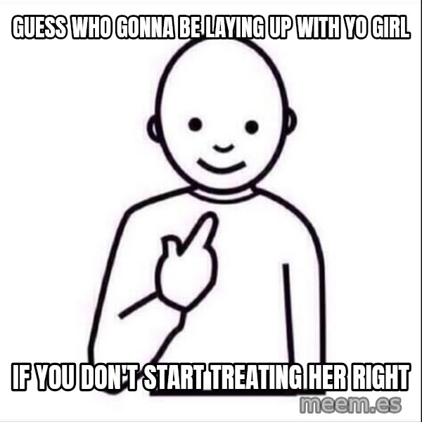 Guess who ? meme: guess who gonna be laying up with yo girl / If you don't start treating her right