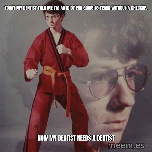 PTSD Karate Kyle meme: today my Dentist told me i'm an idiot for going 15 years without a checkup. / now my dentist needs a dentist
