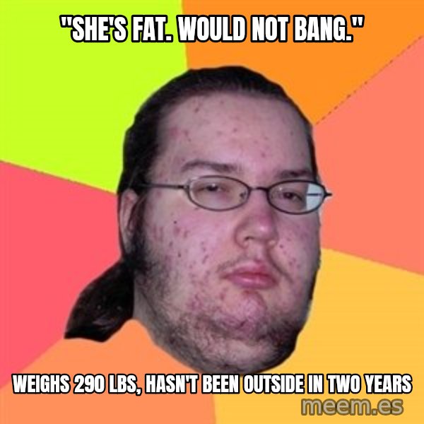 Butthurt Dweller meme: "she's fat. Would not Bang." / Weighs 290 lbs, hasn't been outside in two years