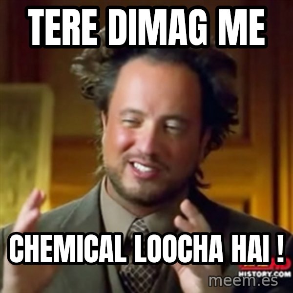 ancient alien guy meme: tere dimag me / chemical loocha hai !