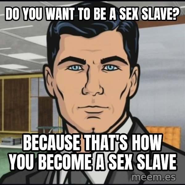Archer meme: do you want to be a sex slave? / because  that's how you become a sex slave