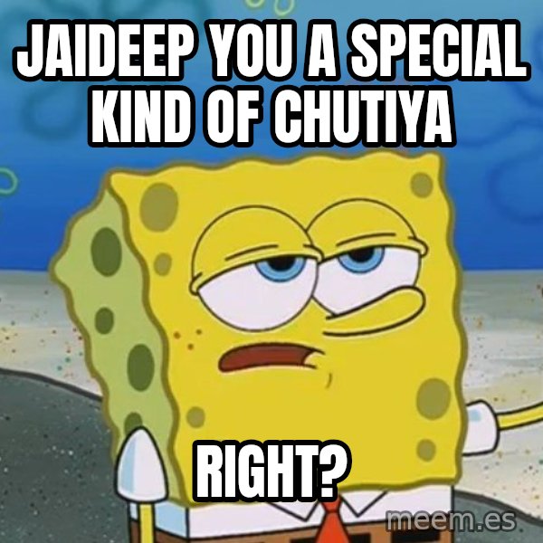 I'll have you know Spongebob meme: JAIDEEP YOU A SPECIAL KIND OF CHUTIYA / RIGHT?