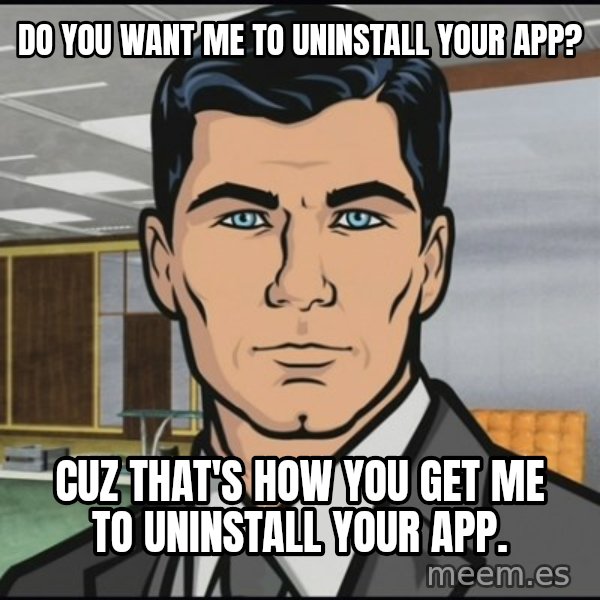 Archer meme: do you want me to uninstall your app? / cuz that's how you get me to uninstall your app.